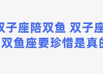 双子座陪双鱼 双子座遇到双鱼座要珍惜是真的吗